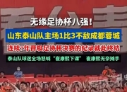 爱游戏体育在线-足协杯：山东泰山vs成都蓉城，最强首发阵容出战，剑指足协杯八强的简单介绍